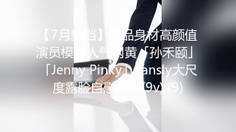 【7月新档】极品身材高颜值演员模特人气网黄「孙禾颐」「Jenny Pinky」Fansly大尺度露脸自慰私拍(9v) (9)