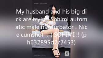 My husband and his big dick are trying Sohimi automatic male masturbator ! Nice cumshot ：) SOHIMI !! (ph632895d2c7453)