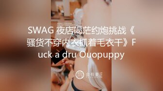 SWAG 夜店喝茫约炮挑战《骚货不穿内衣抓着毛衣干》Fuck a dru Ouopuppy