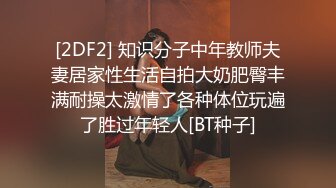 [2DF2] 知识分子中年教师夫妻居家性生活自拍大奶肥臀丰满耐操太激情了各种体位玩遍了胜过年轻人[BT种子]