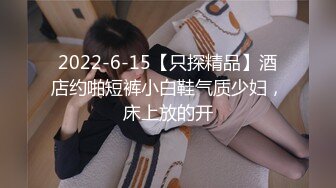 2022-6-15【只探精品】酒店约啪短裤小白鞋气质少妇，床上放的开