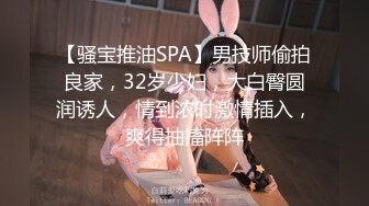 【骚宝推油SPA】男技师偷拍良家，32岁少妇，大白臀圆润诱人，情到浓时激情插入，爽得抽搐阵阵