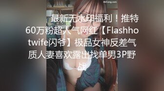 ⚫️⚫️最新无水印福利！推特60万粉超人气网红【Flashhotwife闪爷】极品女神反差气质人妻喜欢露出找单男3P野战