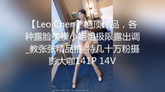 【Leo Chen】绝顶作品，各种露脸美模小姐姐极限露出调_教张张精品推_特几十万粉摄影大咖141P 14V