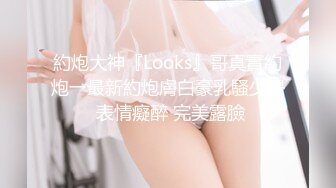 約炮大神『Looks』哥真實約炮→最新約炮膚白豪乳騷少婦 表情癡醉 完美露臉