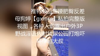 ⚫️⚫️推特极品蛮腰肥臀反差母狗婷【gxmm】私拍完整版视图，各种人前露出户外3P野战淫语内射放尿公园打炮吓坏保洁大叔