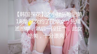 【韩国探花】之小胖历险记第18弹 这次约了按摩女，先精油按摩，然后一段狂艹，此女绝美，十分漂亮！