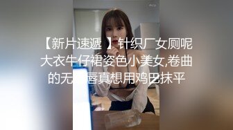 【新片速遞 】针织厂女厕呢大衣牛仔裙姿色小美女,卷曲的无毛唇真想用鸡巴抹平