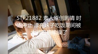 STP21882 素人原创剧情 时间停止 漂亮妹子吃饭期间被大鸡巴偷偷操了