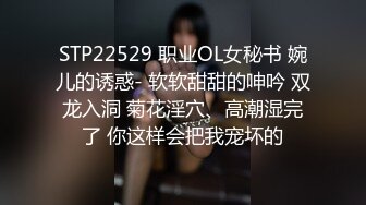 STP22529 职业OL女秘书 婉儿的诱惑- 软软甜甜的呻吟 双龙入洞 菊花淫穴、高潮湿完了 你这样会把我宠坏的