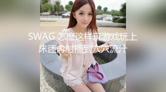 SWAG 怎麽这样玩游戏玩上床还内射插到穴穴流汁