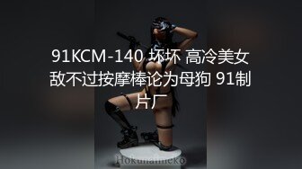 91KCM-140 坏坏 高冷美女敌不过按摩棒论为母狗 91制片厂