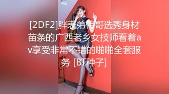 [2DF2]胖表弟伟哥选秀身材苗条的广西老乡女技师看着av享受非常不错的啪啪全套服务 [BT种子]