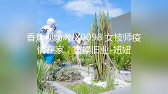 香蕉视频.XJX0098 女技师疫情在家，重操旧业-妞妞