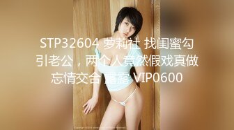 STP32604 萝莉社 找闺蜜勾引老公，两个人竟然假戏真做忘情交合 露露 VIP0600