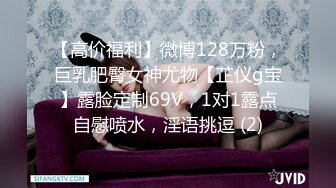 【高价福利】微博128万粉，巨乳肥臀女神尤物【芷仪g宝】露脸定制69V，1对1露点自慰喷水，淫语挑逗 (2)