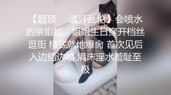 【超顶❤️通奸乱伦】会喷水的亲姐姐✿ 姐姐生日穿开档丝逛街 楼底就地爆肏 首次见后入边插边喷 满床淫水羞耻至极