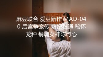 麻豆联合 爱豆新作 MAD-040 后宫争宠传 嫔妃私通 秘怀龙种 销魂女神陈可心