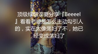 顶级绿帽淫妻分享『Beeeel』看看老婆是怎么主动勾引人的，实在太像荡妇了不，她已经变成荡妇了