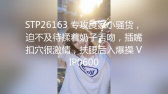 STP26163 专攻良家小骚货，迫不及待揉着奶子舌吻，插嘴扣穴很激情，扶腰后入爆操 VIP0600