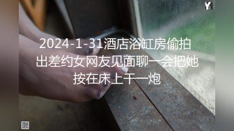 2024-1-31酒店浴缸房偷拍 出差约女网友见面聊一会把她按在床上干一炮