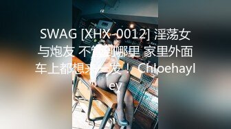 SWAG [XHX-0012] 淫荡女与炮友 不管到哪里 家里外面车上都想来一发！ Chloehayley