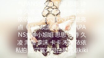 ★☆《最新顶流资源》★☆人气PANS女神小姐姐 思思 诗诗 久凌 淘淘 李沫 卡卡 禾禾 依依私拍 透穴露穴对白是亮点《最新顶流资源》人气PANS女神小姐姐 思思 诗诗 久凌 淘淘 李沫 卡卡 禾禾 依依私拍 透穴露穴对白是亮点kiki久凌