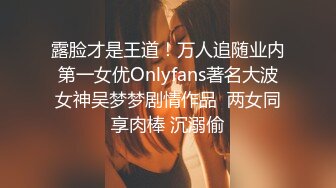 露脸才是王道！万人追随业内第一女优Onlyfans著名大波女神吴梦梦剧情作品  两女同享肉棒 沉溺偷