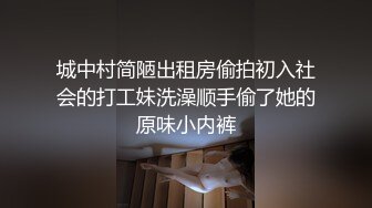 城中村简陋出租房偷拍初入社会的打工妹洗澡顺手偷了她的原味小内裤