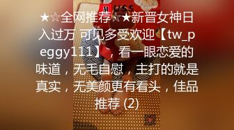 ★☆全网推荐☆★新晋女神日入过万 可见多受欢迎【tw_peggy111】，看一眼恋爱的味道，无毛自慰，主打的就是真实，无美颜更有看头，佳品推荐 (2)