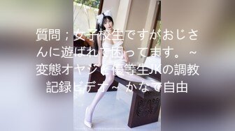 質問；女子校生ですがおじさんに遊ばれて困ってます。～変態オヤジと優等生JKの調教記録ビデオ～ かなで自由