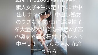 IENFH-31803 種付け特化！素人女子●生限定！孕ませ中出しナンパ！！ 中出し処女のウブなオマ○コに濃厚精子を大量投入！ 妊娠確定w子宮の奥まで届く種付けプレスで中出し！ うららちゃん 花音うらら