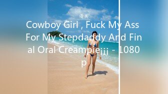 Cowboy Girl , Fuck My Ass For My Stepdaddy And Final Oral Creampie¡¡¡ - 1080p