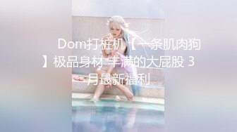 ❤️ Dom打桩机【一条肌肉狗】极品身材 丰满的大屁股 3月最新福利