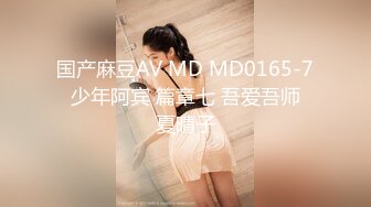 国产麻豆AV MD MD0165-7 少年阿宾 篇章七 吾爱吾师 夏晴子