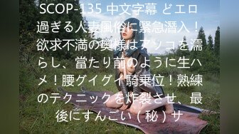 SCOP-135 中文字幕 どエロ過ぎる人妻風俗に緊急潛入！欲求不満の奧様はアソコを濡らし、當たり前のように生ハメ！腰グイグイ騎乗位！熟練のテクニックを炸裂させ、最後にすんごい（秘）サ