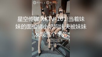 星空传媒 XKTV-101 当着妹妹的面偷情小奶狗妹夫被妹妹发现气个半死