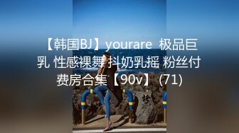 【韩国BJ】yourare  极品巨乳 性感裸舞 抖奶乳摇 粉丝付费房合集【90v】 (71)