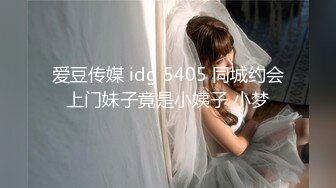 爱豆传媒 idg 5405 同城约会上门妹子竟是小姨子 小梦