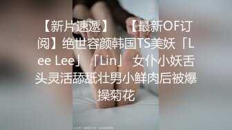 【新片速遞】 ✨【最新OF订阅】绝世容颜韩国TS美妖「Lee Lee」「Lin」 女仆小妖舌头灵活舔舐壮男小鲜肉后被爆操菊花