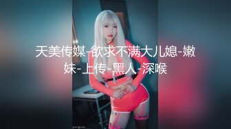 天美传媒-欲求不满大儿媳-嫩妹-上传-黑人-深喉