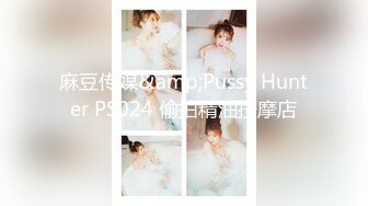 麻豆传媒&amp;Pussy Hunter PS024 偷拍精油按摩店