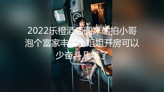 2022乐橙酒店圆床偷拍小哥泡个富家丰满小姐姐开房可以少奋斗几年了