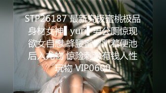 STP26187 最新究极蜜桃极品身材女神▌yuri▌男公厕惊现欲女自慰 蜂腰蜜臀趴着便池后入尤物 惊险刺激有钱人性玩物 VIP0600