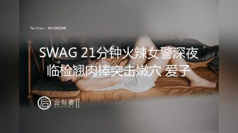 SWAG 21分钟火辣女警深夜临检翘肉棒突击嫩穴 爱子