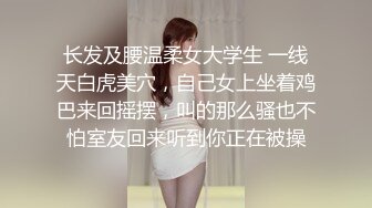 长发及腰温柔女大学生 一线天白虎美穴，自己女上坐着鸡巴来回摇摆，叫的那么骚也不怕室友回来听到你正在被操