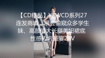 【CD精品】YZWCD系列27连发商城、展会偷窥众多学生妹、高颜值大长腿美妞裙底 性感内内盛宴28V