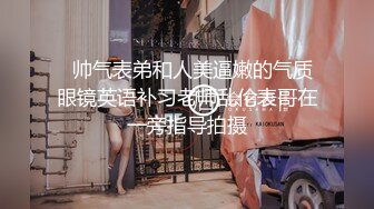   帅气表弟和人美逼嫩的气质眼镜英语补习老师乱伦表哥在一旁指导拍摄