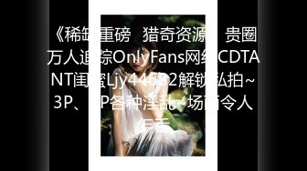 《稀缺重磅✿猎奇资源》贵圈万人追踪OnlyFans网红CDTANT闺蜜Ljy44682解锁私拍~3P、4P各种淫乱~场面令人乍舌