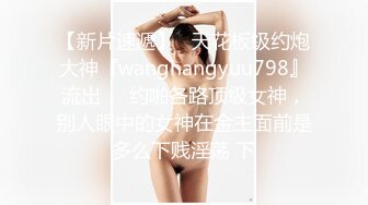 【新片速遞】   天花板级约炮大神『wanghangyuu798』流出❤️约啪各路顶级女神，别人眼中的女神在金主面前是多么下贱淫荡 下